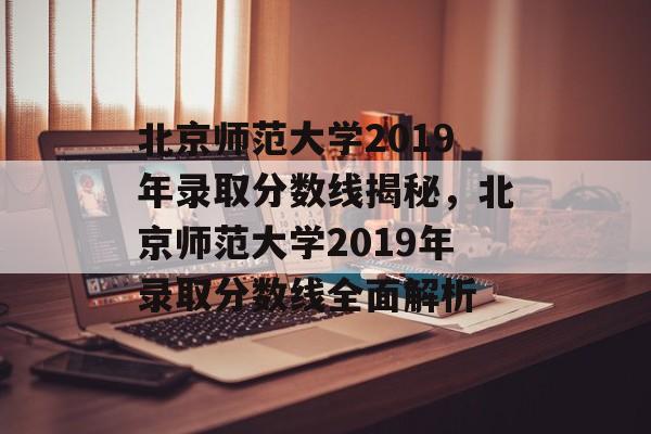 北京师范大学2019年录取分数线揭秘，北京师范大学2019年录取分数线全面解析