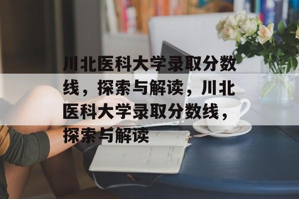 川北医科大学录取分数线,探索与解读,川北医科大学录取分数线,探索与解读 川北医科大学录取分数线,探索与解读,川北医科大学录取分数线,探索与解读