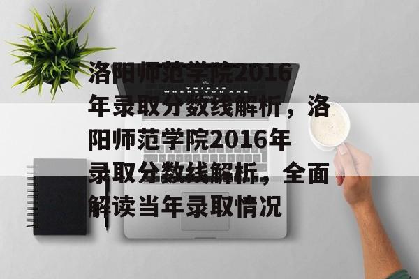 洛阳师范学院2016年录取分数线解析,洛阳师范学院2016年录取分数线解析,全面解读当年录取情况 洛阳师范学院2016年录取分数线解析,洛阳师范学院2016年录取分数线解析,全面解读当年录取情况