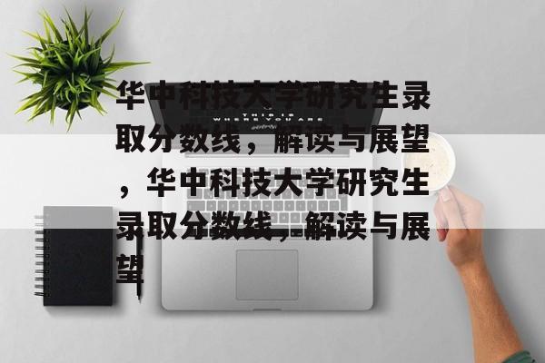 华中科技大学研究生录取分数线,解读与展望,华中科技大学研究生录取分数线,解读与展望 华中科技大学研究生录取分数线,解读与展望,华中科技大学研究生录取分数线,解读与展望