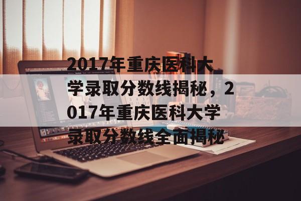 2017年重庆医科大学录取分数线揭秘，2017年重庆医科大学录取分数线全面揭秘