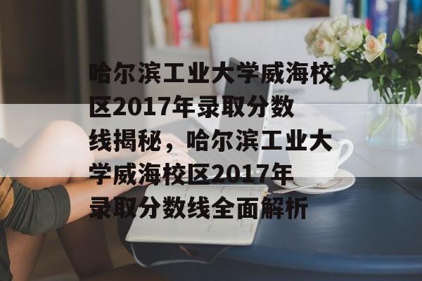 哈尔滨工业大学威海校区2017年录取分数线揭秘，哈尔滨工业大学威海校区2017年录取分数线全面解析