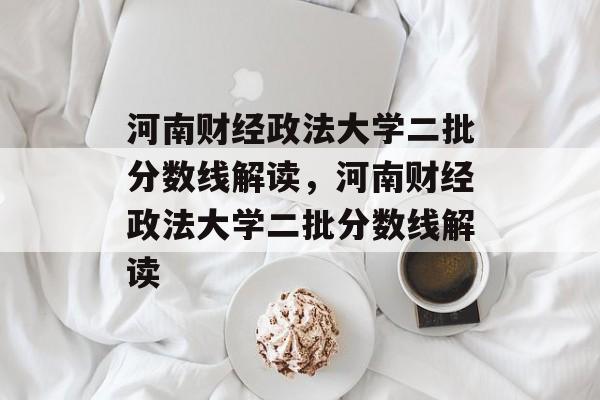 河南财经政法大学二批分数线解读,河南财经政法大学二批分数线解读 河南财经政法大学二批分数线解读,河南财经政法大学二批分数线解读