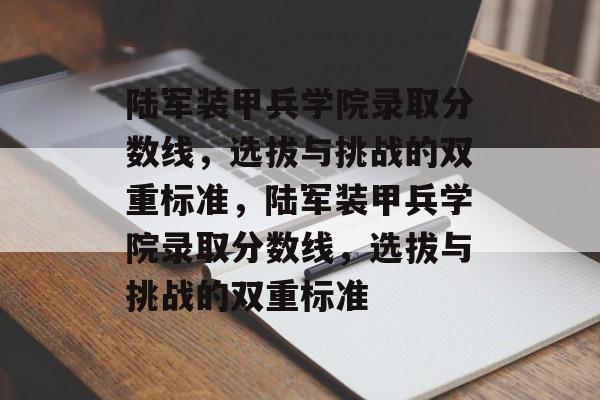 陆军装甲兵学院录取分数线，选拔与挑战的双重标准，陆军装甲兵学院录取分数线，选拔与挑战的双重标准