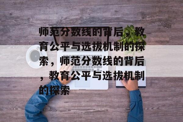 师范分数线的背后,教育公平与选拔机制的探索,师范分数线的背后,教育公平与选拔机制的探索 师范分数线的背后,教育公平与选拔机制的探索,师范分数线的背后,教育公平与选拔机制的探索