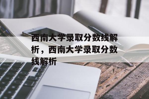 西南大学录取分数线解析，西南大学录取分数线解析
