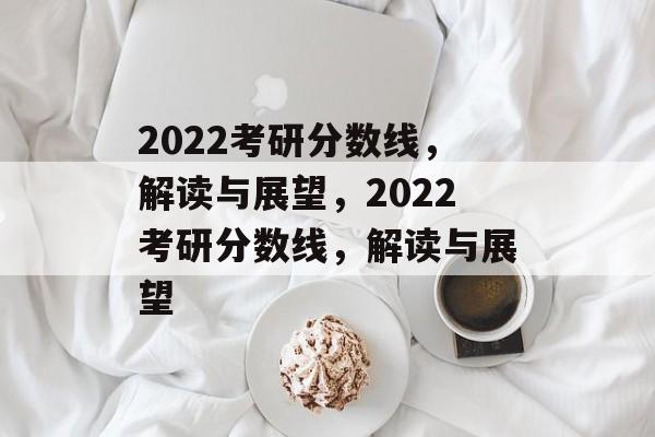 2022考研分数线,解读与展望,2022考研分数线,解读与展望 2022考研分数线,解读与展望,2022考研分数线,解读与展望