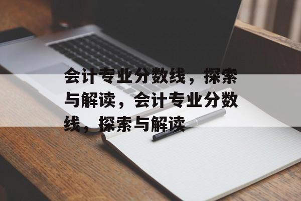会计专业分数线,探索与解读,会计专业分数线,探索与解读 会计专业分数线,探索与解读,会计专业分数线,探索与解读