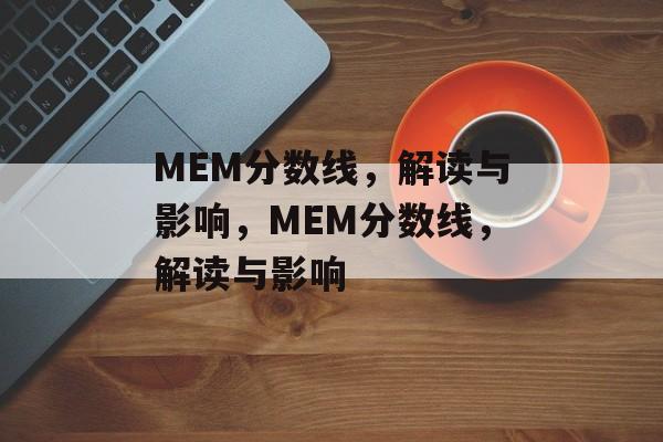 MEM分数线,解读与影响,MEM分数线,解读与影响 MEM分数线,解读与影响,MEM分数线,解读与影响