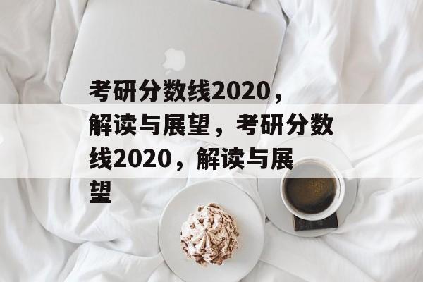 考研分数线2020，解读与展望，考研分数线2020，解读与展望