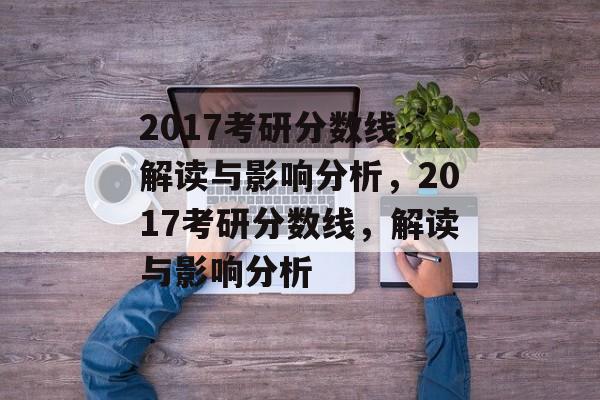 2017考研分数线,解读与影响分析,2017考研分数线,解读与影响分析 2017考研分数线,解读与影响分析,2017考研分数线,解读与影响分析