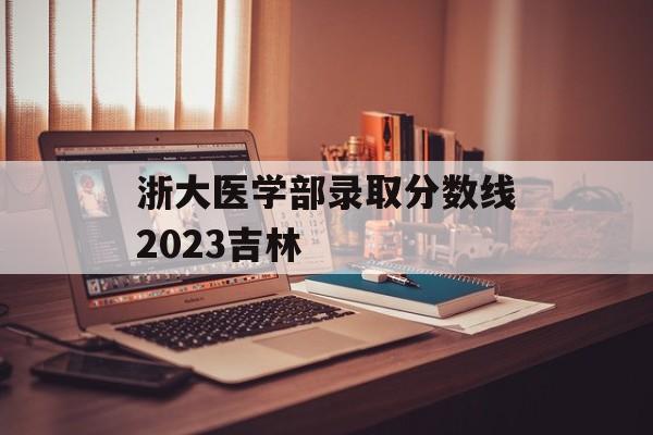 浙大医学部录取分数线2023吉林 浙大医学部录取分数线2023吉林