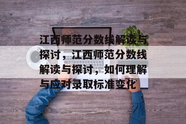 江西师范分数线解读与探讨，江西师范分数线解读与探讨，如何理解与应对录取标准变化