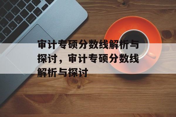 审计专硕分数线解析与探讨，审计专硕分数线解析与探讨