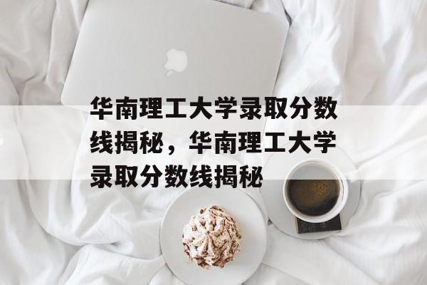 华南理工大学录取分数线揭秘，华南理工大学录取分数线揭秘