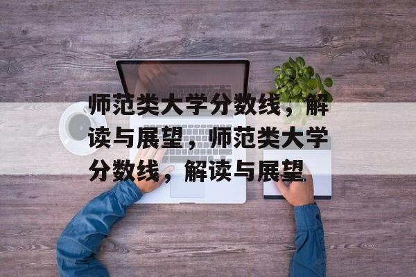 师范类大学分数线,解读与展望,师范类大学分数线,解读与展望 师范类大学分数线,解读与展望,师范类大学分数线,解读与展望