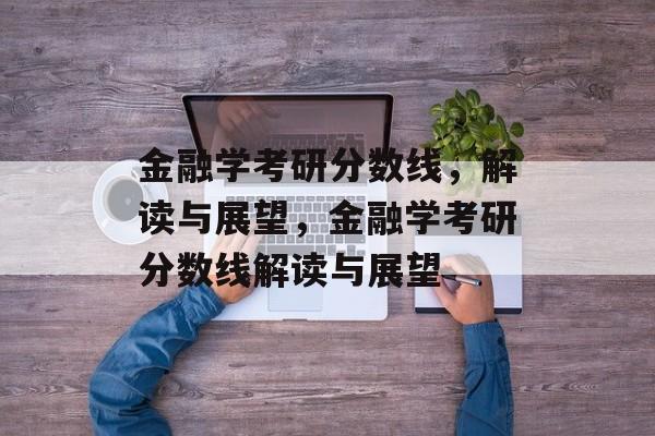 金融学考研分数线,解读与展望,金融学考研分数线解读与展望 金融学考研分数线,解读与展望,金融学考研分数线解读与展望