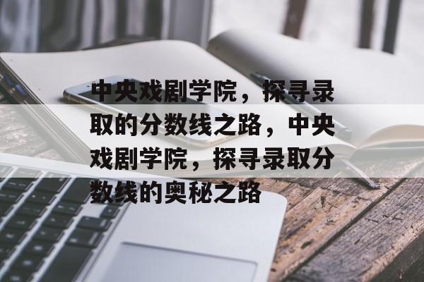 中央戏剧学院,探寻录取的分数线之路,中央戏剧学院,探寻录取分数线的奥秘之路 中央戏剧学院,探寻录取的分数线之路,中央戏剧学院,探寻录取分数线的奥秘之路
