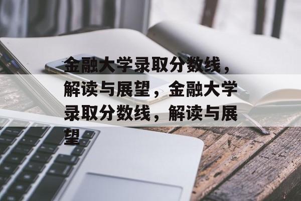 金融大学录取分数线，解读与展望，金融大学录取分数线，解读与展望