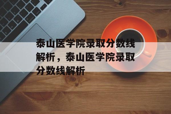 泰山医学院录取分数线解析,泰山医学院录取分数线解析 泰山医学院录取分数线解析,泰山医学院录取分数线解析