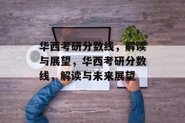 华西考研分数线，解读与展望，华西考研分数线，解读与未来展望