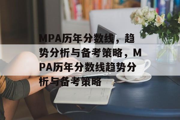 MPA历年分数线，趋势分析与备考策略，MPA历年分数线趋势分析与备考策略