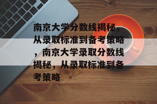 南京大学分数线揭秘，从录取标准到备考策略，南京大学录取分数线揭秘，从录取标准到备考策略