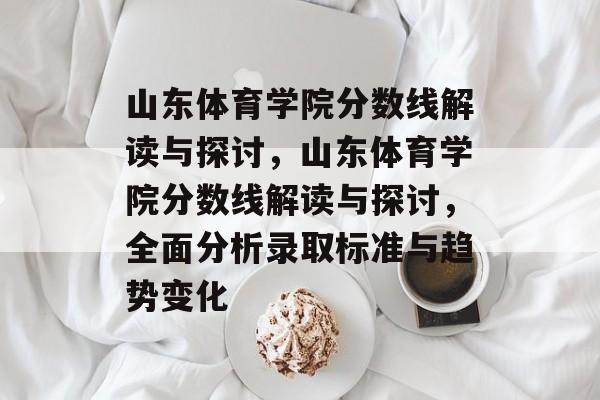 山东体育学院分数线解读与探讨,山东体育学院分数线解读与探讨,全面分析录取标准与趋势变化 山东体育学院分数线解读与探讨,山东体育学院分数线解读与探讨,全面分析录取标准与趋势变化