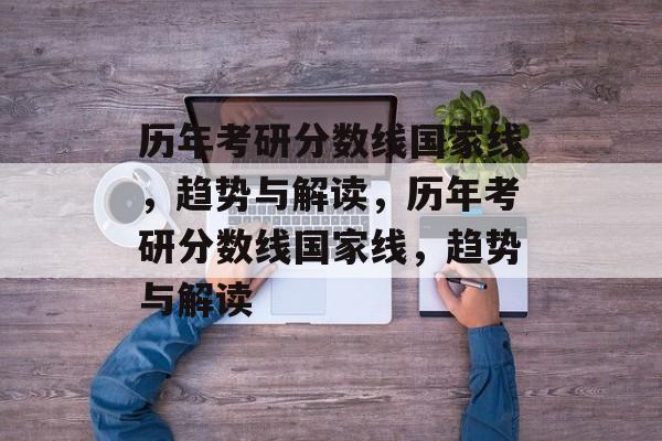 历年考研分数线国家线，趋势与解读，历年考研分数线国家线，趋势与解读
