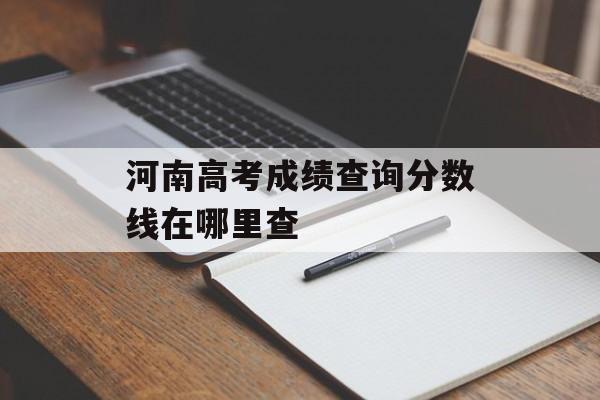 河南高考成绩查询分数线在哪里查 河南高考成绩查询分数线在哪里查