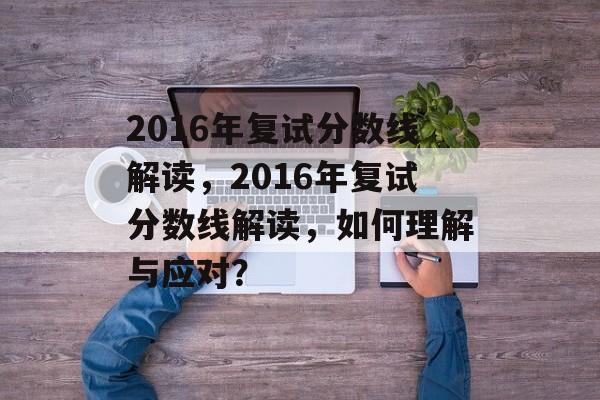 2016年复试分数线解读，2016年复试分数线解读，如何理解与应对？