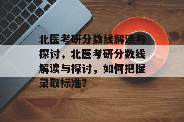 北医考研分数线解读与探讨，北医考研分数线解读与探讨，如何把握录取标准？