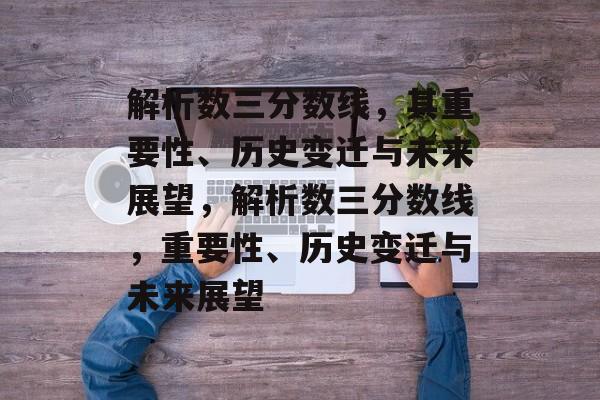 解析数三分数线,其重要性、历史变迁与未来展望,解析数三分数线,重要性、历史变迁与未来展望 解析数三分数线,其重要性、历史变迁与未来展望,解析数三分数线,重要性、历史变迁与未来展望