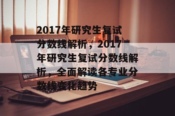 2017年研究生复试分数线解析，2017年研究生复试分数线解析，全面解读各专业分数线变化趋势