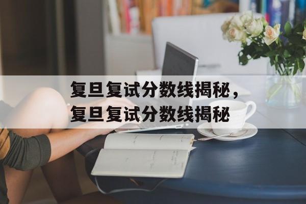 复旦复试分数线揭秘，复旦复试分数线揭秘