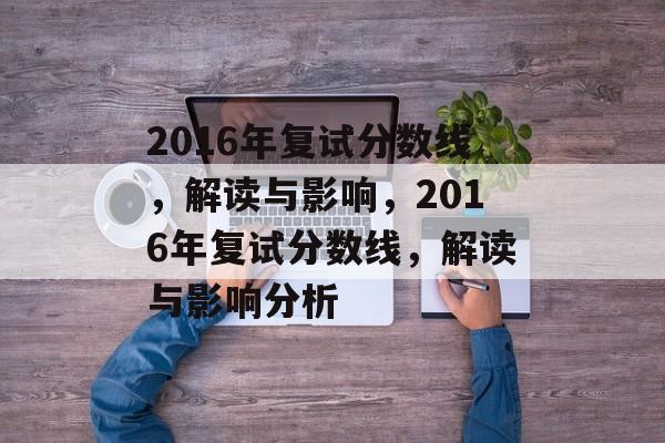 2016年复试分数线,解读与影响,2016年复试分数线,解读与影响分析 2016年复试分数线,解读与影响,2016年复试分数线,解读与影响分析