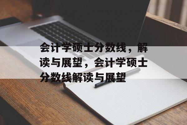 会计学硕士分数线,解读与展望,会计学硕士分数线解读与展望 会计学硕士分数线,解读与展望,会计学硕士分数线解读与展望