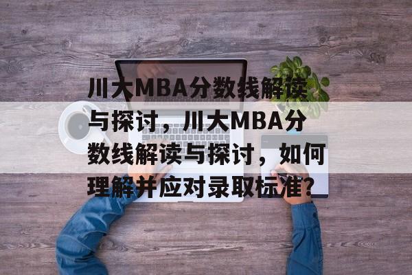 川大MBA分数线解读与探讨,川大MBA分数线解读与探讨,如何理解并应对录取标准? 川大MBA分数线解读与探讨,川大MBA分数线解读与探讨,如何理解并应对录取标准?