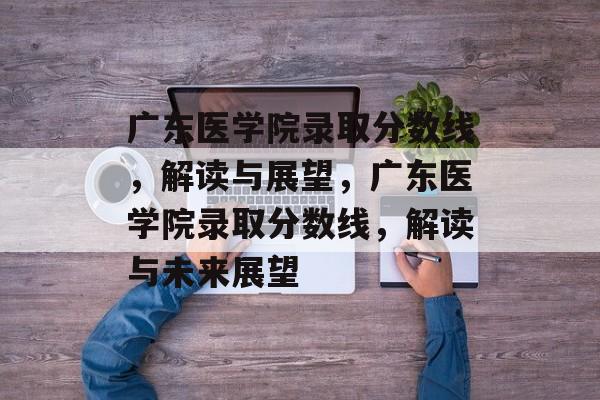 广东医学院录取分数线，解读与展望，广东医学院录取分数线，解读与未来展望