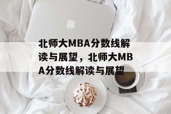 北师大MBA分数线解读与展望,北师大MBA分数线解读与展望 北师大MBA分数线解读与展望,北师大MBA分数线解读与展望
