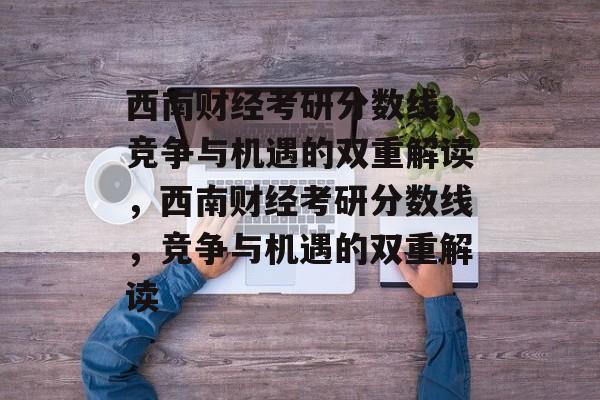 西南财经考研分数线,竞争与机遇的双重解读,西南财经考研分数线,竞争与机遇的双重解读 西南财经考研分数线,竞争与机遇的双重解读,西南财经考研分数线,竞争与机遇的双重解读