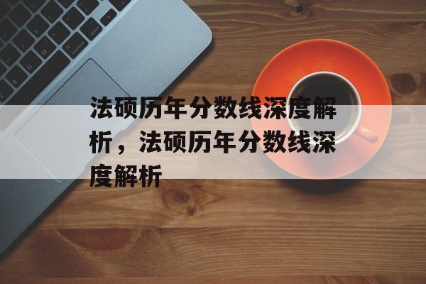 法硕历年分数线深度解析，法硕历年分数线深度解析
