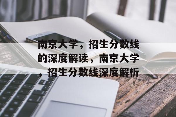 南京大学，招生分数线的深度解读，南京大学，招生分数线深度解析