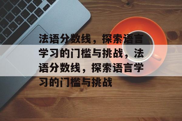 法语分数线,探索语言学习的门槛与挑战,法语分数线,探索语言学习的门槛与挑战 法语分数线,探索语言学习的门槛与挑战,法语分数线,探索语言学习的门槛与挑战