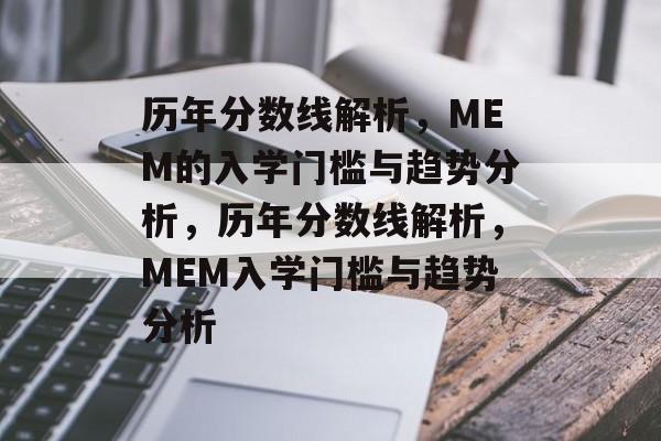 历年分数线解析,MEM的入学门槛与趋势分析,历年分数线解析,MEM入学门槛与趋势分析 历年分数线解析,MEM的入学门槛与趋势分析,历年分数线解析,MEM入学门槛与趋势分析