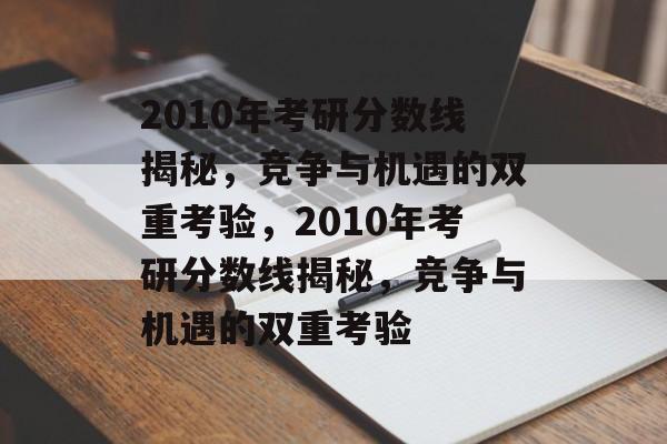 2010年考研分数线揭秘，竞争与机遇的双重考验，2010年考研分数线揭秘，竞争与机遇的双重考验