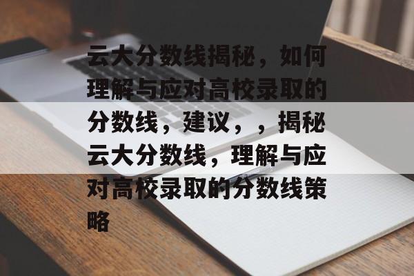 云大分数线揭秘,如何理解与应对高校录取的分数线,建议,,揭秘云大分数线,理解与应对高校录取的分数线策略 云大分数线揭秘,如何理解与应对高校录取的分数线,建议,,揭秘云大分数线,理解与应对高校录取的分数线策略