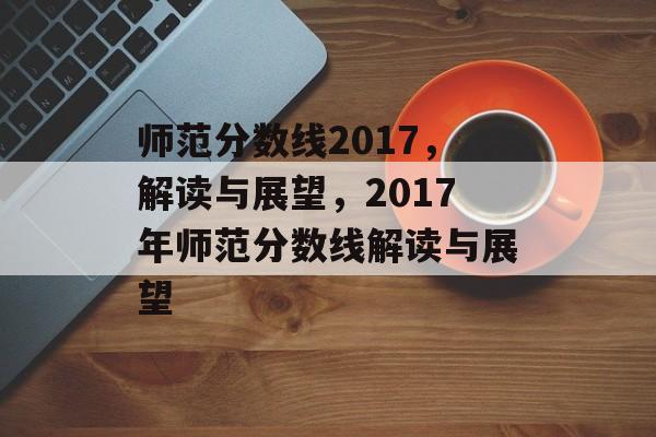 师范分数线2017,解读与展望,2017年师范分数线解读与展望 师范分数线2017,解读与展望,2017年师范分数线解读与展望