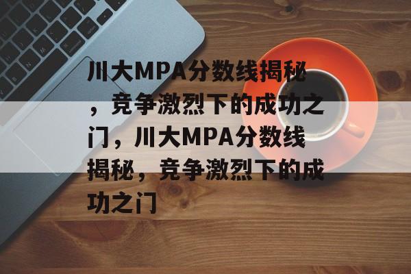 川大MPA分数线揭秘，竞争激烈下的成功之门，川大MPA分数线揭秘，竞争激烈下的成功之门