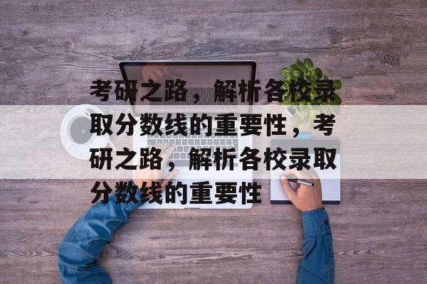 考研之路,解析各校录取分数线的重要性,考研之路,解析各校录取分数线的重要性 考研之路,解析各校录取分数线的重要性,考研之路,解析各校录取分数线的重要性